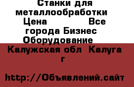 Станки для металлообработки › Цена ­ 20 000 - Все города Бизнес » Оборудование   . Калужская обл.,Калуга г.